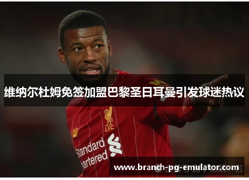 维纳尔杜姆免签加盟巴黎圣日耳曼引发球迷热议 维纳尔杜姆免签加盟巴黎圣日耳曼引发球迷热议