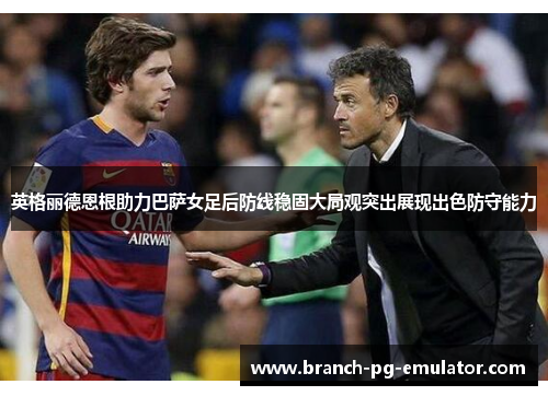 英格丽德恩根助力巴萨女足后防线稳固大局观突出展现出色防守能力 英格丽德恩根助力巴萨女足后防线稳固大局观突出展现出色防守能力