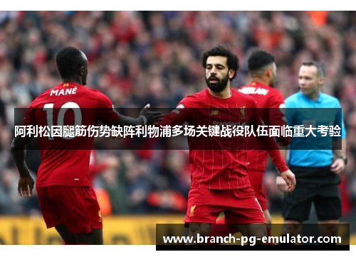 阿利松因腿筋伤势缺阵利物浦多场关键战役队伍面临重大考验