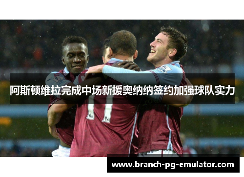 阿斯顿维拉完成中场新援奥纳纳签约加强球队实力 阿斯顿维拉完成中场新援奥纳纳签约加强球队实力