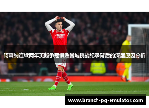 阿森纳连续两年英超争冠惜败曼城挑战纪录背后的深层原因分析 阿森纳连续两年英超争冠惜败曼城挑战纪录背后的深层原因分析