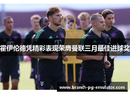 霍伊伦德凭精彩表现荣膺曼联三月最佳进球奖 霍伊伦德凭精彩表现荣膺曼联三月最佳进球奖