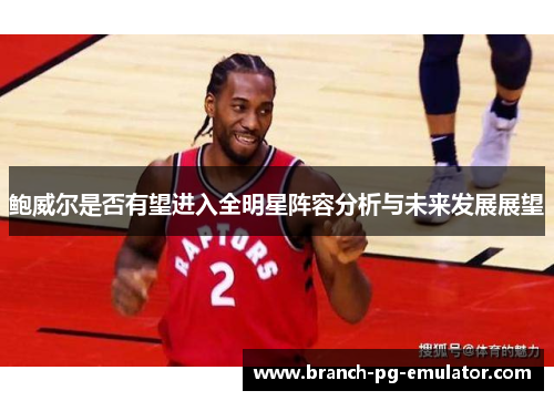 鲍威尔是否有望进入全明星阵容分析与未来发展展望