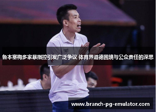 鲁本塞梅多家暴指控引发广泛争议 体育界道德困境与公众责任的深思