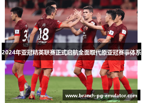 2024年亚冠精英联赛正式启航全面取代原亚冠赛事体系