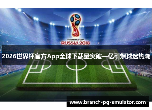 2026世界杯官方App全球下载量突破一亿引爆球迷热潮