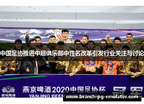 中国足协推进中超俱乐部中性名改革引发行业关注与讨论