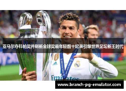 亚马尔夺科帕奖并刷新金球奖最年轻前十纪录引爆世界足坛新王时代