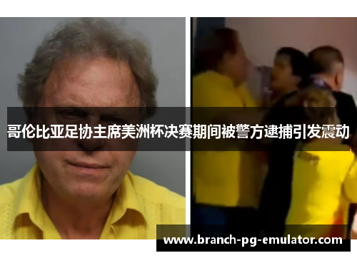 哥伦比亚足协主席美洲杯决赛期间被警方逮捕引发震动