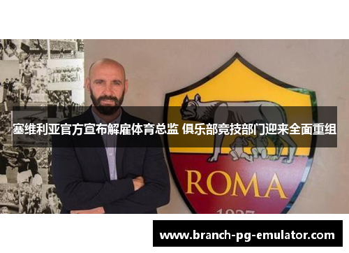塞维利亚官方宣布解雇体育总监 俱乐部竞技部门迎来全面重组