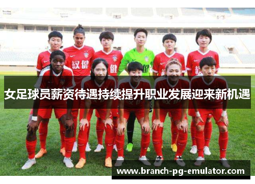 女足球员薪资待遇持续提升职业发展迎来新机遇