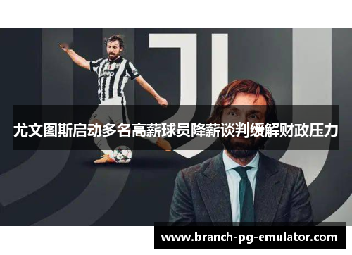 尤文图斯启动多名高薪球员降薪谈判缓解财政压力 尤文图斯启动多名高薪球员降薪谈判缓解财政压力