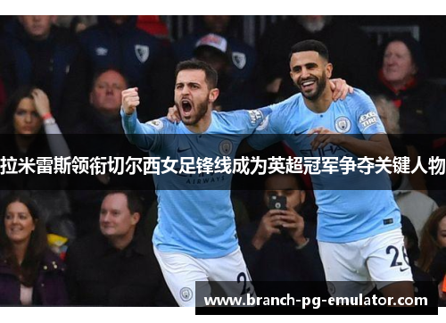 拉米雷斯领衔切尔西女足锋线成为英超冠军争夺关键人物