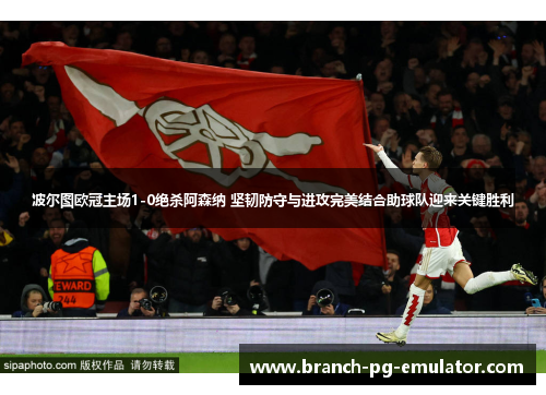 波尔图欧冠主场1-0绝杀阿森纳 坚韧防守与进攻完美结合助球队迎来关键胜利 波尔图欧冠主场1-0绝杀阿森纳 坚韧防守与进攻完美结合助球队迎来关键胜利
