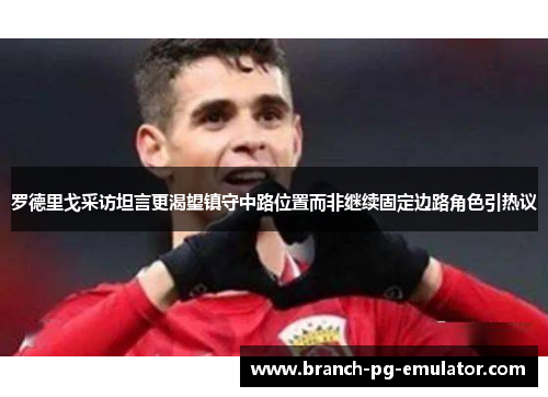罗德里戈采访坦言更渴望镇守中路位置而非继续固定边路角色引热议