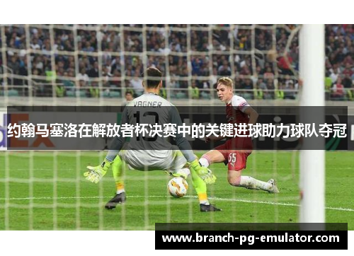约翰马塞洛在解放者杯决赛中的关键进球助力球队夺冠