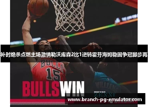补时绝杀点燃主场激情勒沃库森2比1逆转霍芬海姆稳固争冠脚步再