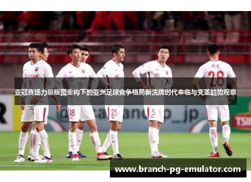 亚冠赛场力量版图重构下的亚洲足球竞争格局新洗牌时代来临与变革趋势观察 亚冠赛场力量版图重构下的亚洲足球竞争格局新洗牌时代来临与变革趋势观察
