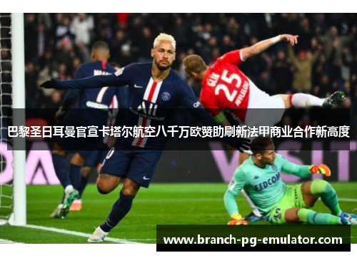 巴黎圣日耳曼官宣卡塔尔航空八千万欧赞助刷新法甲商业合作新高度 巴黎圣日耳曼官宣卡塔尔航空八千万欧赞助刷新法甲商业合作新高度