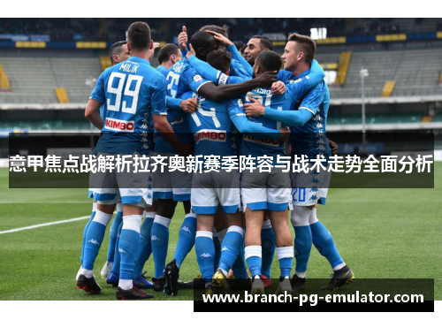 意甲焦点战解析拉齐奥新赛季阵容与战术走势全面分析 意甲焦点战解析拉齐奥新赛季阵容与战术走势全面分析